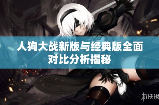 人狗大战新版与经典版全面对比分析揭秘