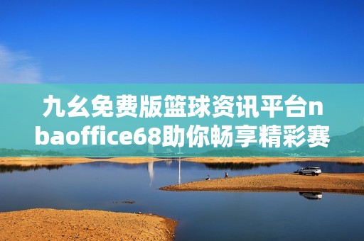 九幺免费版篮球资讯平台nbaoffice68助你畅享精彩赛事体验