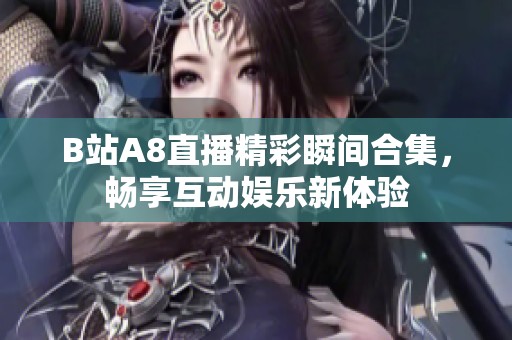B站A8直播精彩瞬间合集，畅享互动娱乐新体验