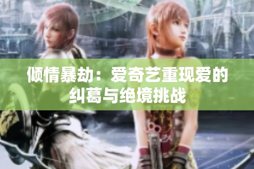 倾情暴劫：爱奇艺重现爱的纠葛与绝境挑战