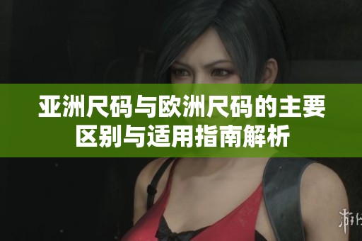 亚洲尺码与欧洲尺码的主要区别与适用指南解析