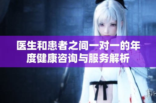 医生和患者之间一对一的年度健康咨询与服务解析