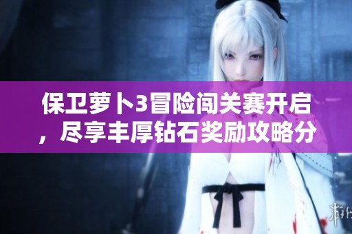 保卫萝卜3冒险闯关赛开启，尽享丰厚钻石奖励攻略分享