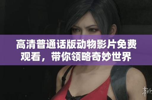 高清普通话版动物影片免费观看，带你领略奇妙世界
