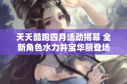 天天酷跑四月活动揭幕 全新角色水力井宝华丽登场
