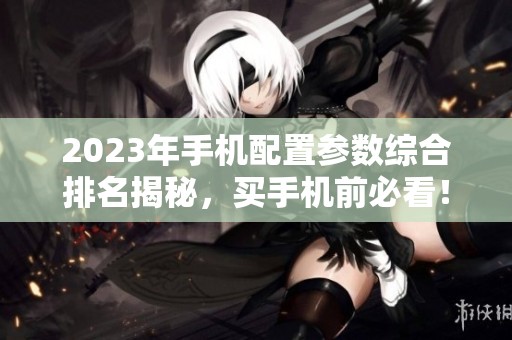 2023年手机配置参数综合排名揭秘，买手机前必看！