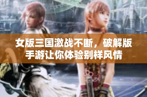 女版三国激战不断，破解版手游让你体验别样风情