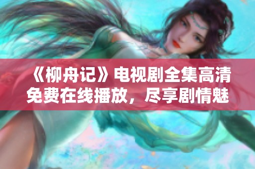 《柳舟记》电视剧全集高清免费在线播放，尽享剧情魅力与感动