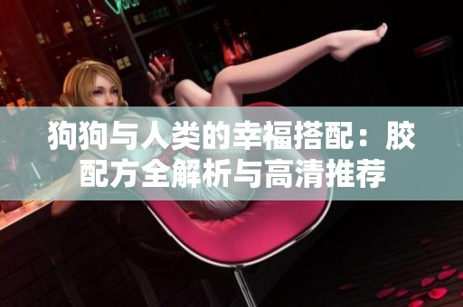 狗狗与人类的幸福搭配：胶配方全解析与高清推荐