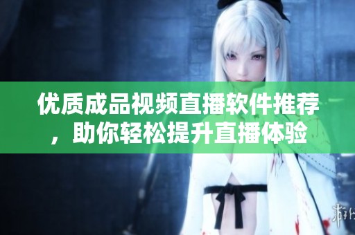 优质成品视频直播软件推荐，助你轻松提升直播体验