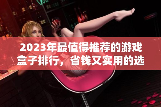 2023年最值得推荐的游戏盒子排行，省钱又实用的选择！