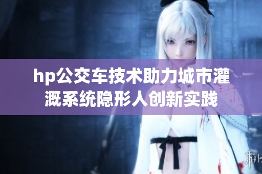 hp公交车技术助力城市灌溉系统隐形人创新实践