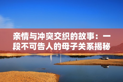 亲情与冲突交织的故事：一段不可告人的母子关系揭秘