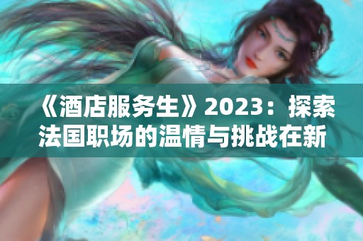 《酒店服务生》2023：探索法国职场的温情与挑战在新篇章中交织