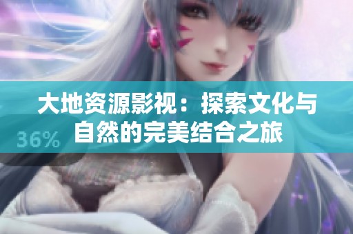 大地资源影视：探索文化与自然的完美结合之旅