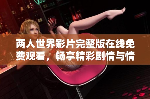 两人世界影片完整版在线免费观看，畅享精彩剧情与情感交织
