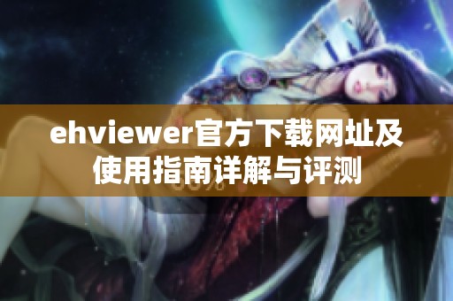 ehviewer官方下载网址及使用指南详解与评测