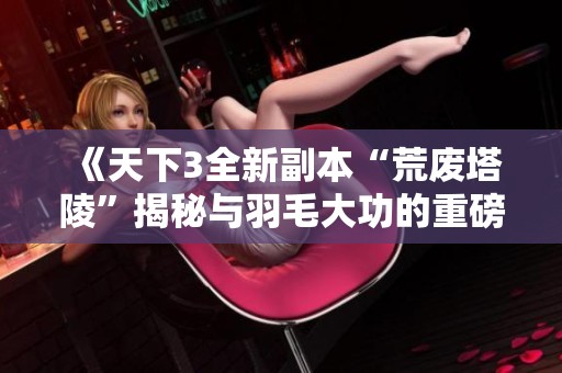 《天下3全新副本“荒废塔陵”揭秘与羽毛大功的重磅挑战》