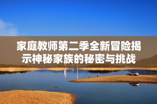 家庭教师第二季全新冒险揭示神秘家族的秘密与挑战
