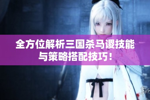 全方位解析三国杀马谡技能与策略搭配技巧！