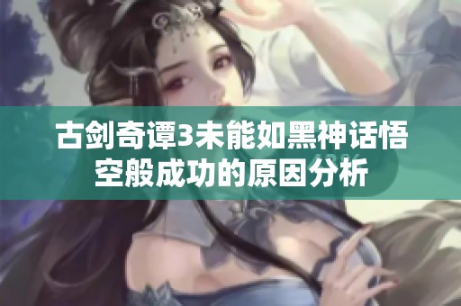 古剑奇谭3未能如黑神话悟空般成功的原因分析