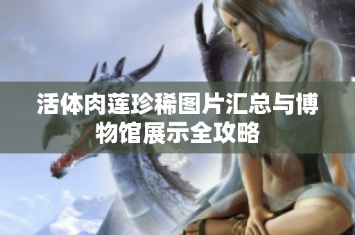 活体肉莲珍稀图片汇总与博物馆展示全攻略