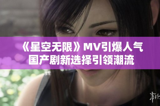 《星空无限》MV引爆人气 国产剧新选择引领潮流