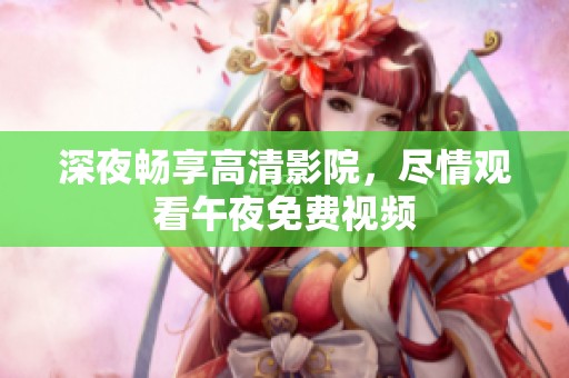 深夜畅享高清影院，尽情观看午夜免费视频