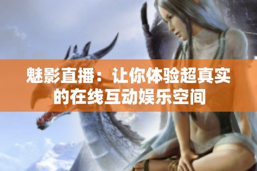 魅影直播：让你体验超真实的在线互动娱乐空间