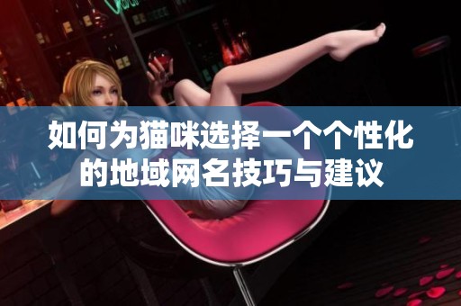 如何为猫咪选择一个个性化的地域网名技巧与建议