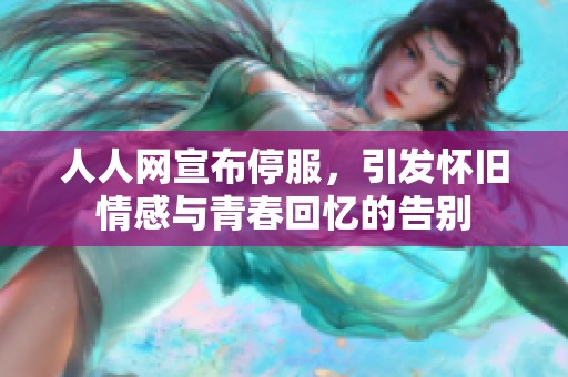 人人网宣布停服，引发怀旧情感与青春回忆的告别