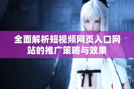 全面解析短视频网页入口网站的推广策略与效果
