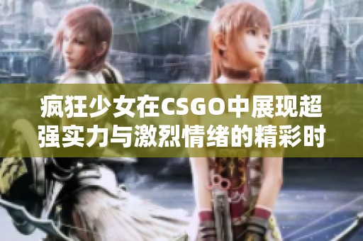疯狂少女在CSGO中展现超强实力与激烈情绪的精彩时刻