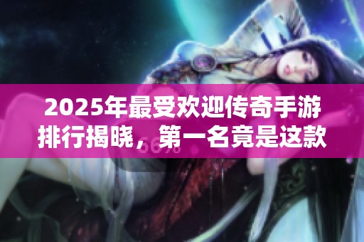 2025年最受欢迎传奇手游排行揭晓，第一名竟是这款