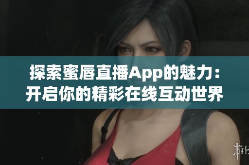 探索蜜唇直播App的魅力：开启你的精彩在线互动世界