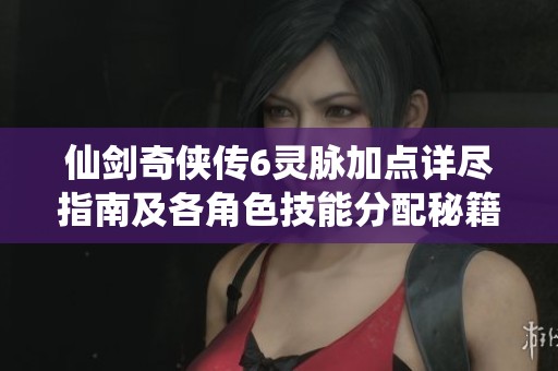 仙剑奇侠传6灵脉加点详尽指南及各角色技能分配秘籍解析