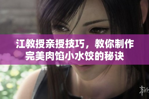 江教授亲授技巧，教你制作完美肉馅小水饺的秘诀