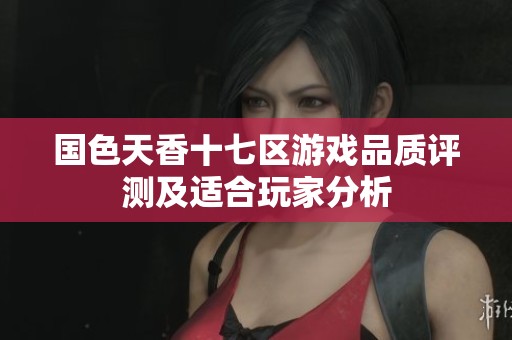 国色天香十七区游戏品质评测及适合玩家分析