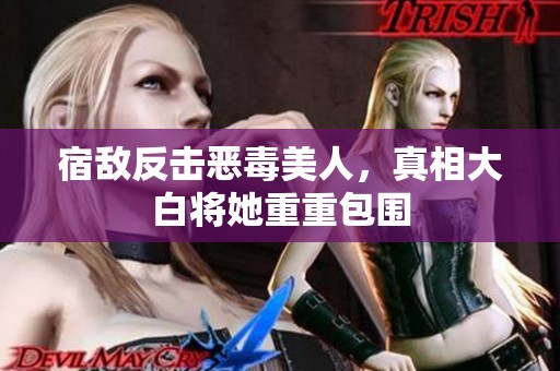 宿敌反击恶毒美人，真相大白将她重重包围