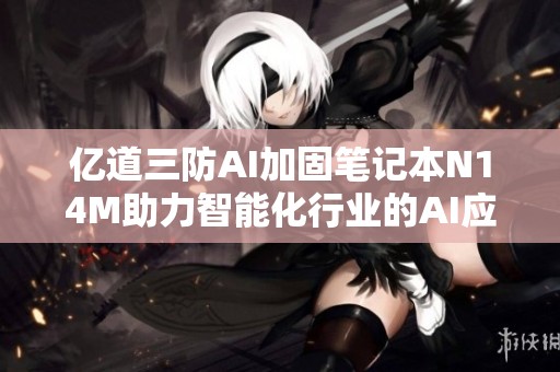 亿道三防AI加固笔记本N14M助力智能化行业的AI应用探索