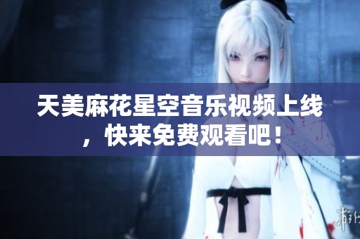 天美麻花星空音乐视频上线，快来免费观看吧！