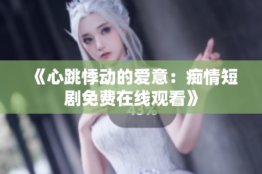《心跳悸动的爱意：痴情短剧免费在线观看》