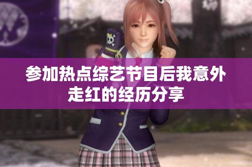 参加热点综艺节目后我意外走红的经历分享