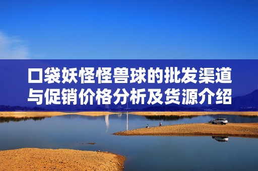 口袋妖怪怪兽球的批发渠道与促销价格分析及货源介绍