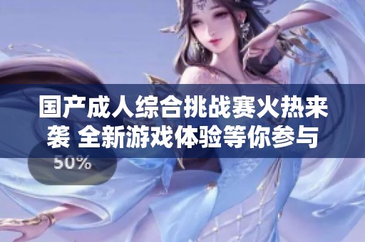 国产成人综合挑战赛火热来袭 全新游戏体验等你参与