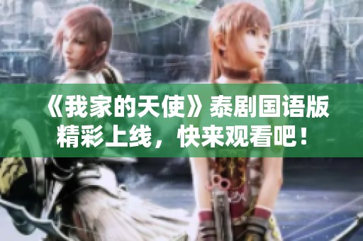 《我家的天使》泰剧国语版精彩上线，快来观看吧！