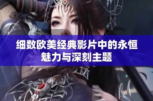 细数欧美经典影片中的永恒魅力与深刻主题
