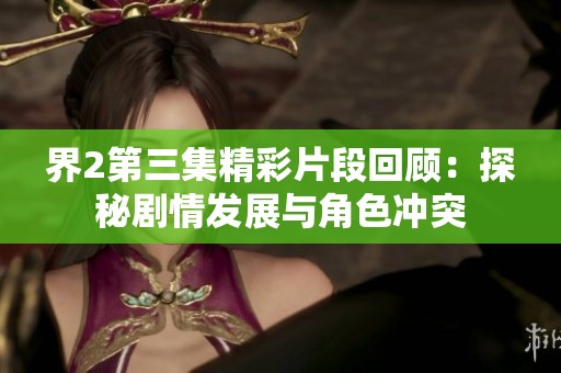 界2第三集精彩片段回顾：探秘剧情发展与角色冲突