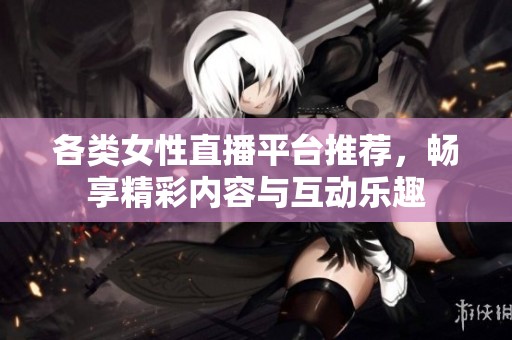 各类女性直播平台推荐，畅享精彩内容与互动乐趣