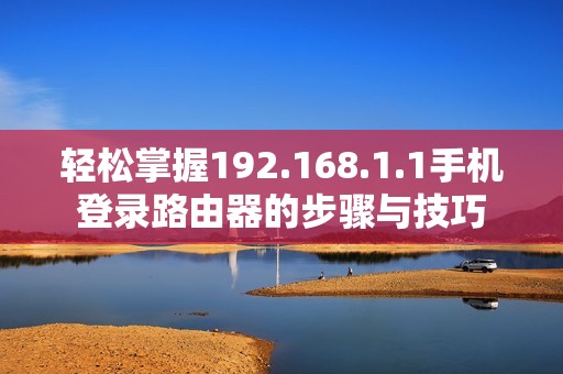 轻松掌握192.168.1.1手机登录路由器的步骤与技巧